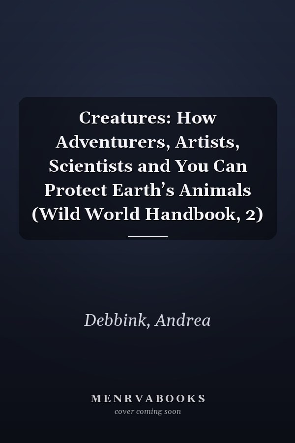 Creatures: How Adventurers, Artists, Scientists and You Can Protect Earth’s Animals (Wild World Handbook, 2)