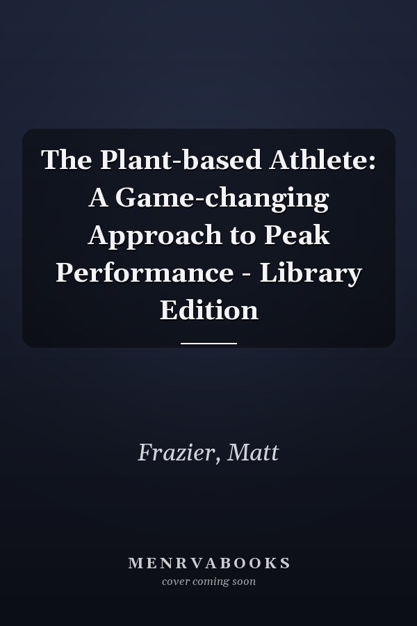 The Plant-based Athlete: A Game-changing Approach to Peak Performance - Library Edition