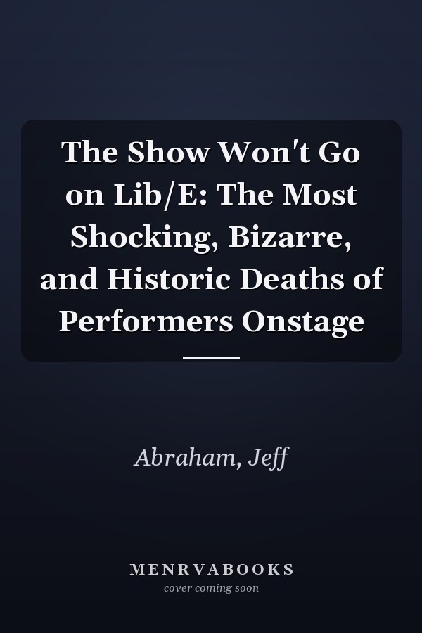 The Show Won't Go on Lib/E: The Most Shocking, Bizarre, and Historic Deaths of Performers Onstage