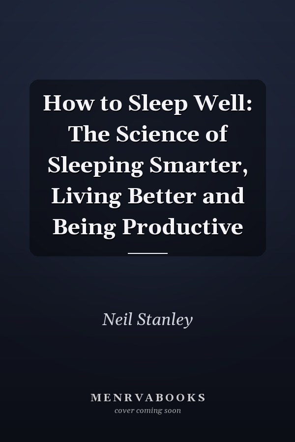 How to Sleep Well: The Science of Sleeping Smarter, Living Better and Being Productive