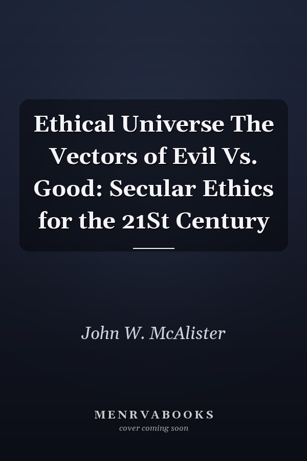 Ethical Universe The Vectors of Evil Vs. Good: Secular Ethics for the 21St Century