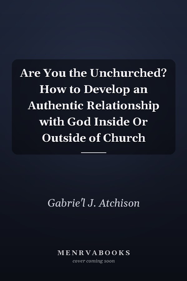Are You the Unchurched? How to Develop an Authentic Relationship with God Inside Or Outside of Church