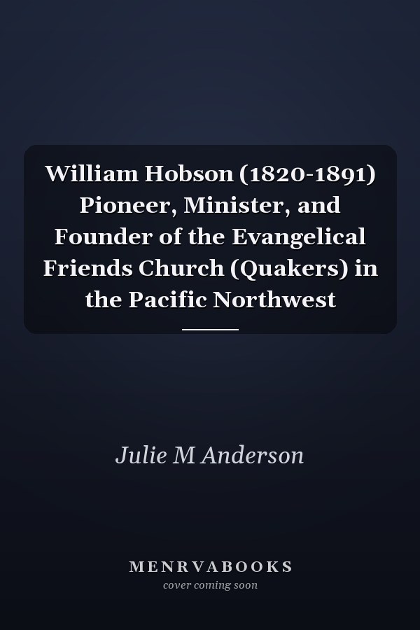 William Hobson (1820-1891) Pioneer, Minister, and Founder of the Evangelical Friends Church (Quakers) in the Pacific Northwest