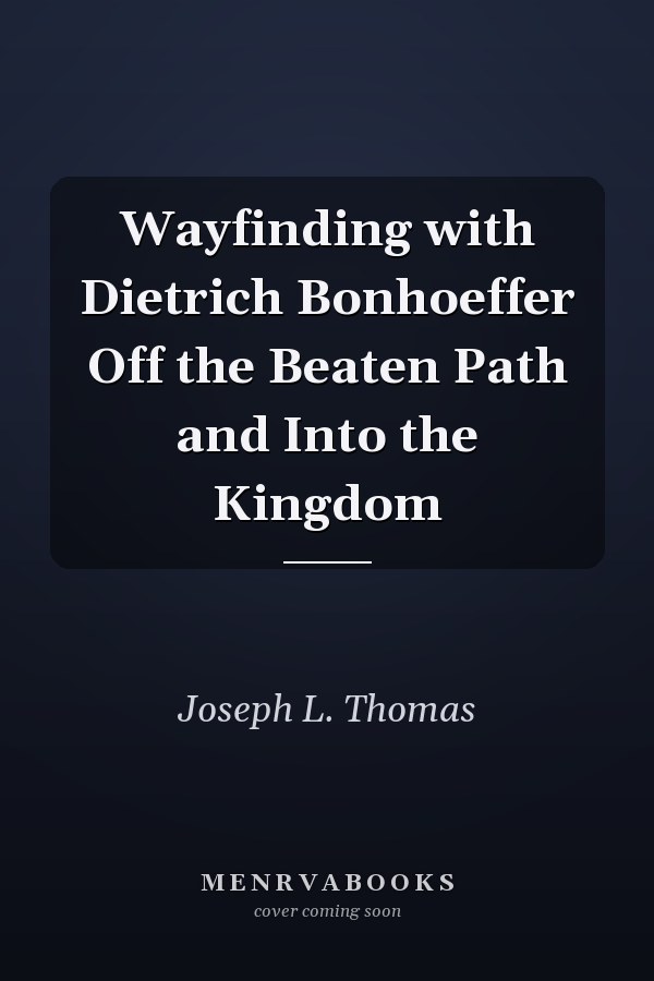 Wayfinding with Dietrich Bonhoeffer Off the Beaten Path and Into the Kingdom