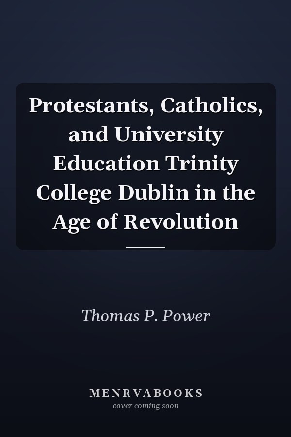 Protestants, Catholics, and University Education Trinity College Dublin in the Age of Revolution