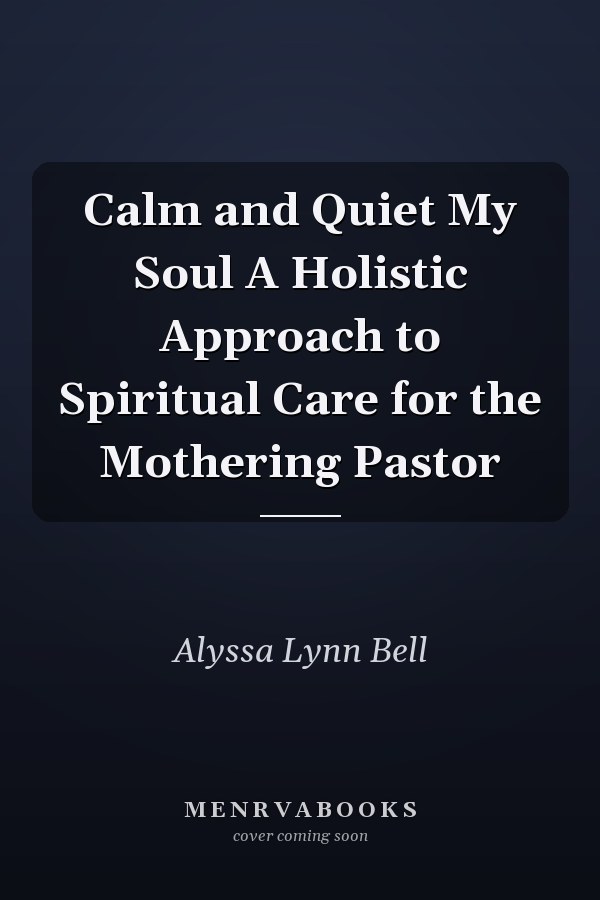 Calm and Quiet My Soul A Holistic Approach to Spiritual Care for the Mothering Pastor