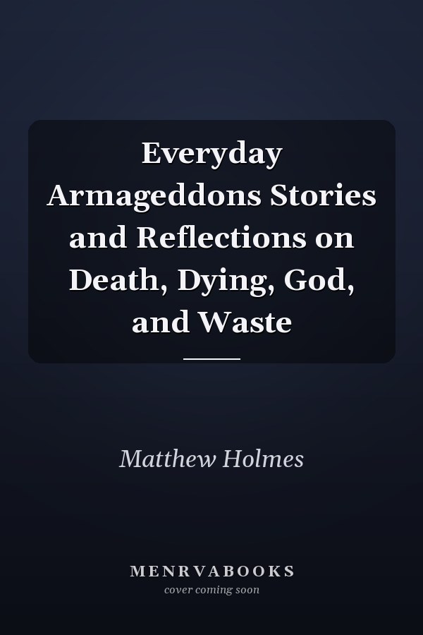Everyday Armageddons Stories and Reflections on Death, Dying, God, and Waste