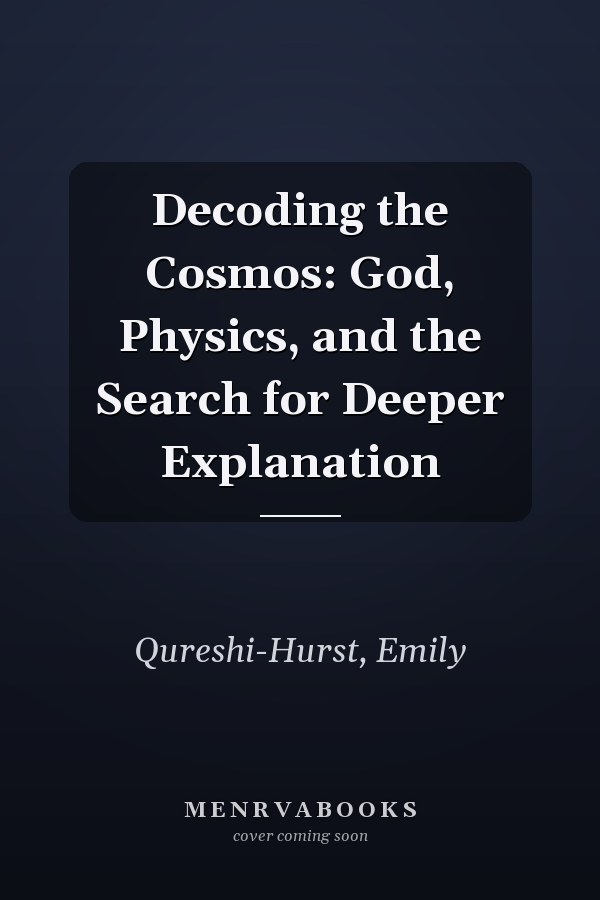 Decoding the Cosmos: God, Physics, and the Search for Deeper Explanation