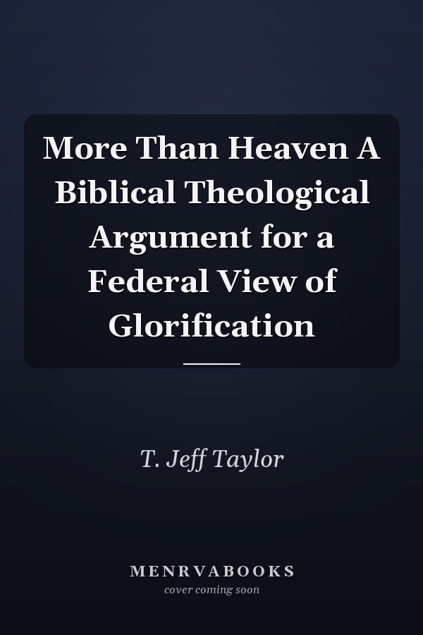 More Than Heaven A Biblical Theological Argument for a Federal View of Glorification