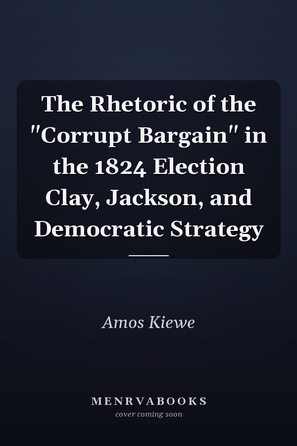 The Rhetoric of the "Corrupt Bargain" in the 1824 Election Clay, Jackson, and Democratic Strategy