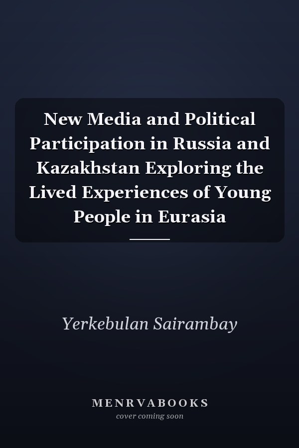 New Media and Political Participation in Russia and Kazakhstan Exploring the Lived Experiences of Young People in Eurasia