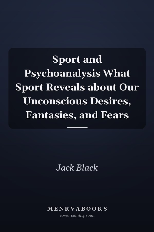 Sport and Psychoanalysis What Sport Reveals about Our Unconscious Desires, Fantasies, and Fears