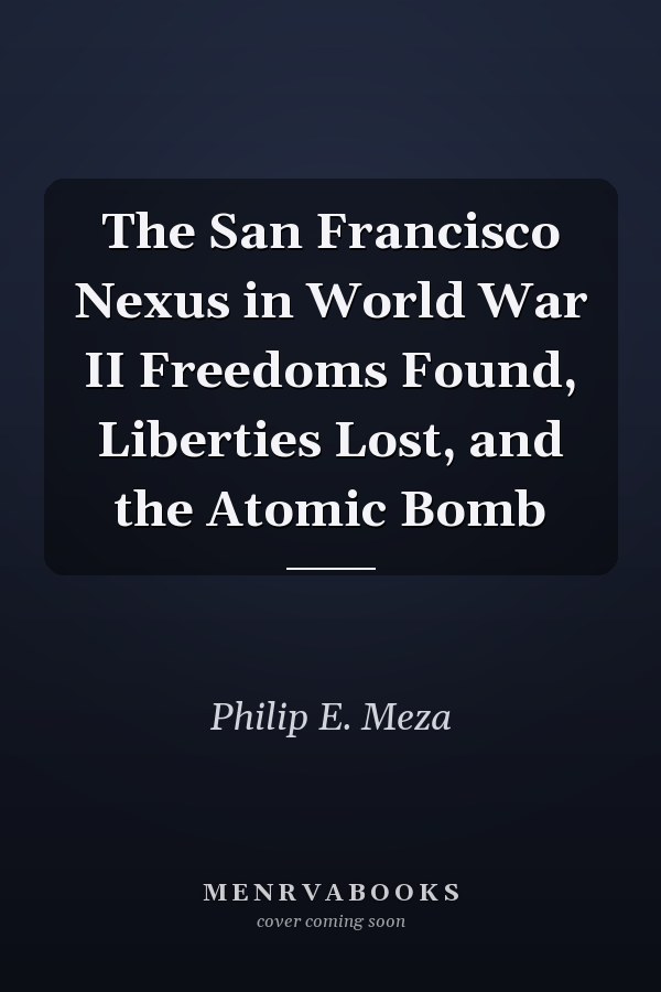 The San Francisco Nexus in World War II Freedoms Found, Liberties Lost, and the Atomic Bomb
