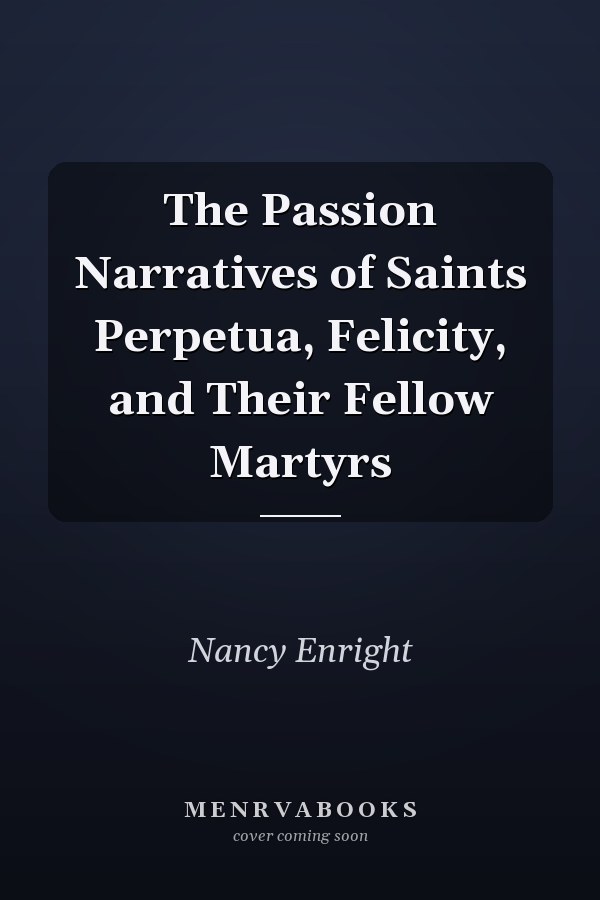 The Passion Narratives of Saints Perpetua, Felicity, and Their Fellow Martyrs