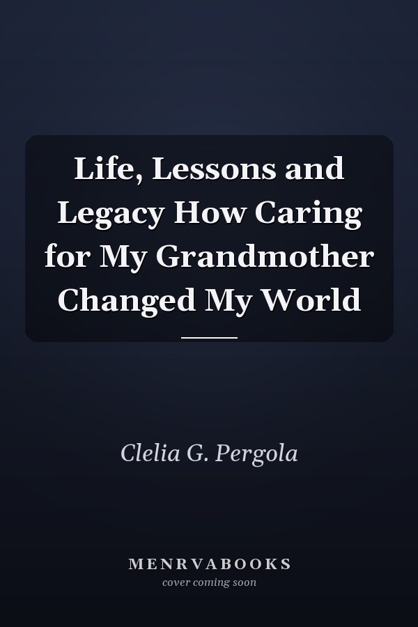Life, Lessons and Legacy How Caring for My Grandmother Changed My World
