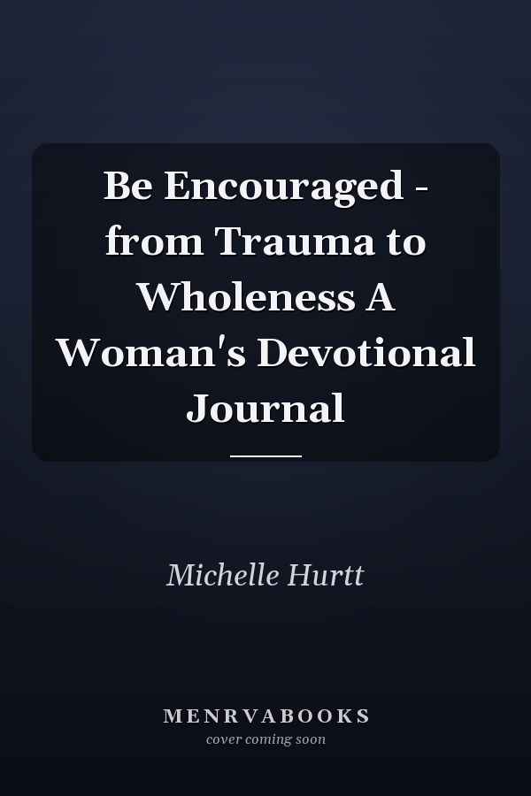 Be Encouraged - from Trauma to Wholeness A Woman's Devotional Journal