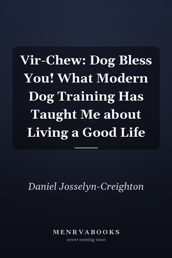 Vir-Chew: Dog Bless You! What Modern Dog Training Has Taught Me about Living a Good Life