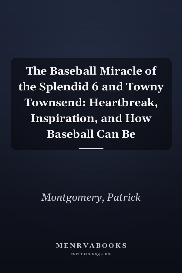 The Baseball Miracle of the Splendid 6 and Towny Townsend: Heartbreak, Inspiration, and How Baseball Can Be