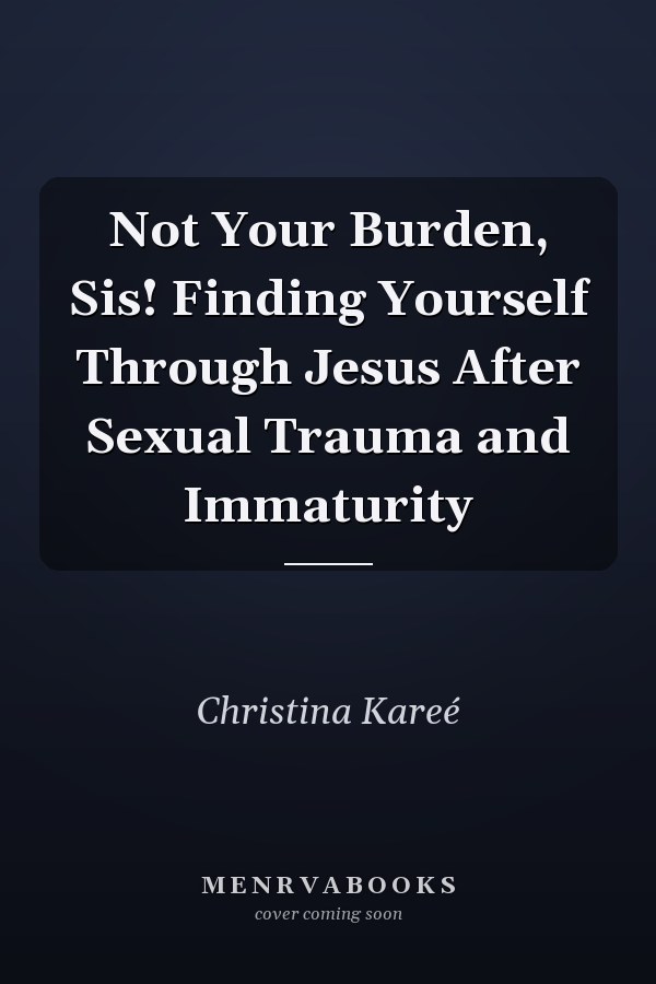 Not Your Burden, Sis! Finding Yourself Through Jesus After Sexual Trauma and Immaturity