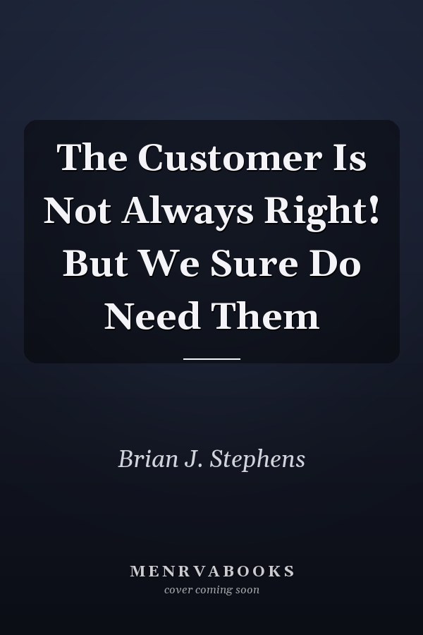 The Customer Is Not Always Right! But We Sure Do Need Them