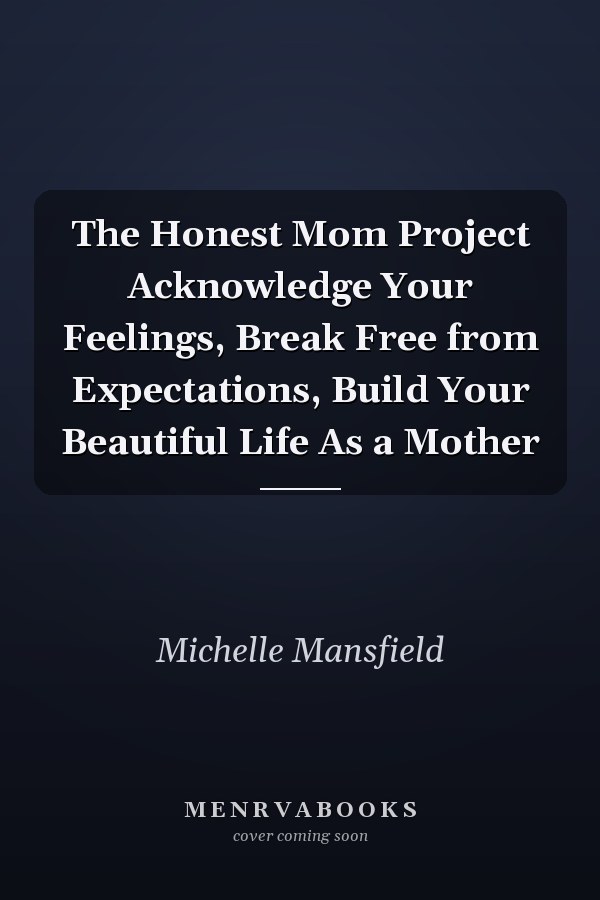 The Honest Mom Project Acknowledge Your Feelings, Break Free from Expectations, Build Your Beautiful Life As a Mother