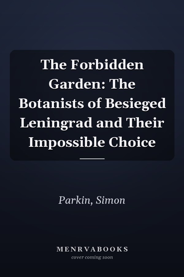 The Forbidden Garden: The Botanists of Besieged Leningrad and Their Impossible Choice