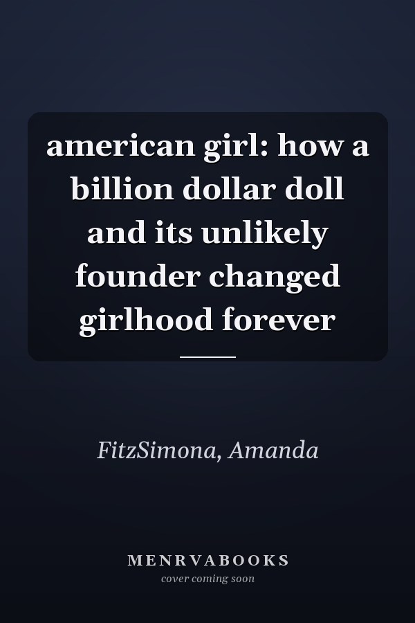 american girl: how a billion dollar doll and its unlikely founder changed girlhood forever