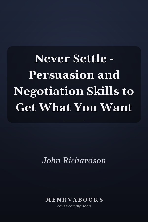 Never Settle - Persuasion and Negotiation Skills to Get What You Want