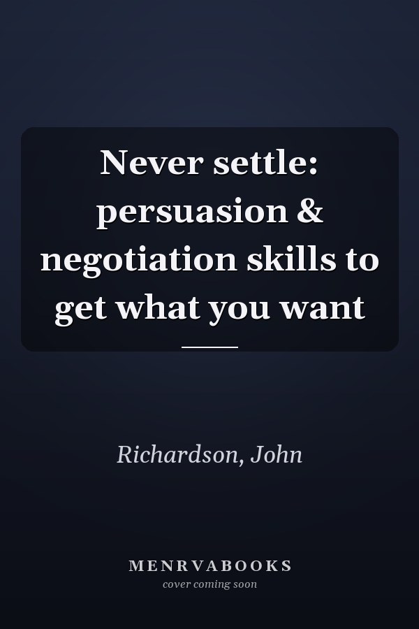 Never settle: persuasion & negotiation skills to get what you want