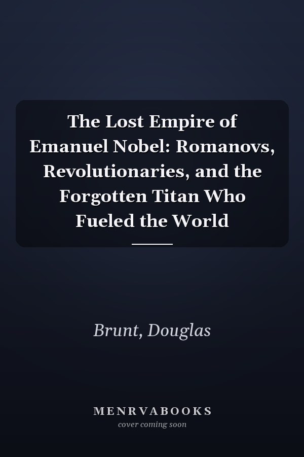 The Lost Empire of Emanuel Nobel: Romanovs, Revolutionaries, and the Forgotten Titan Who Fueled the World