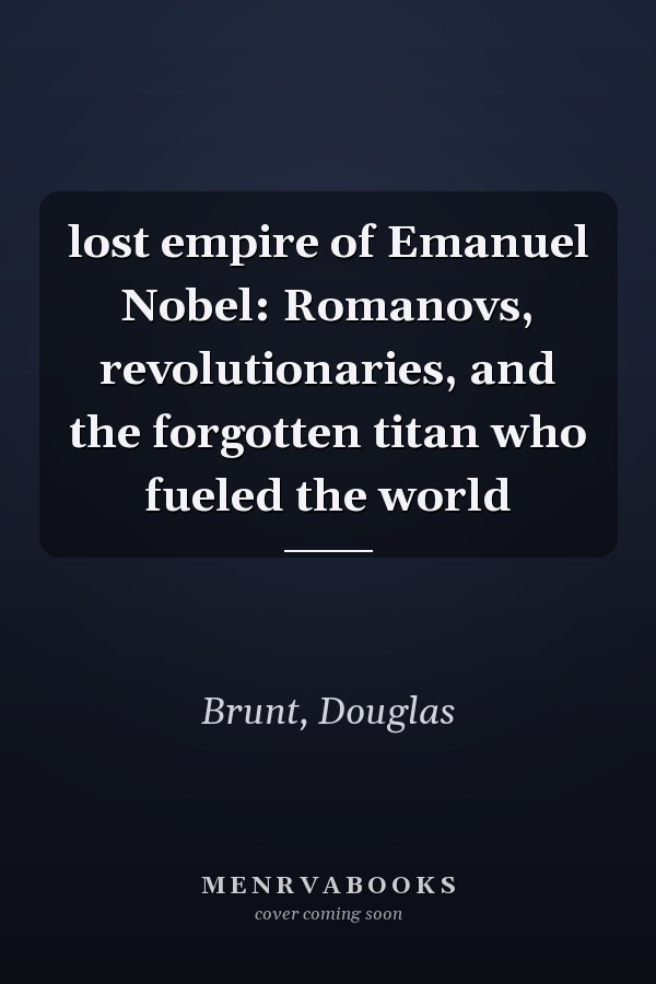 lost empire of Emanuel Nobel: Romanovs, revolutionaries, and the forgotten titan who fueled the world