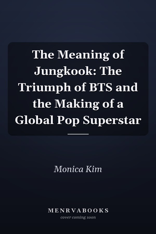 The Meaning of Jungkook: The Triumph of BTS and the Making of a Global Pop Superstar