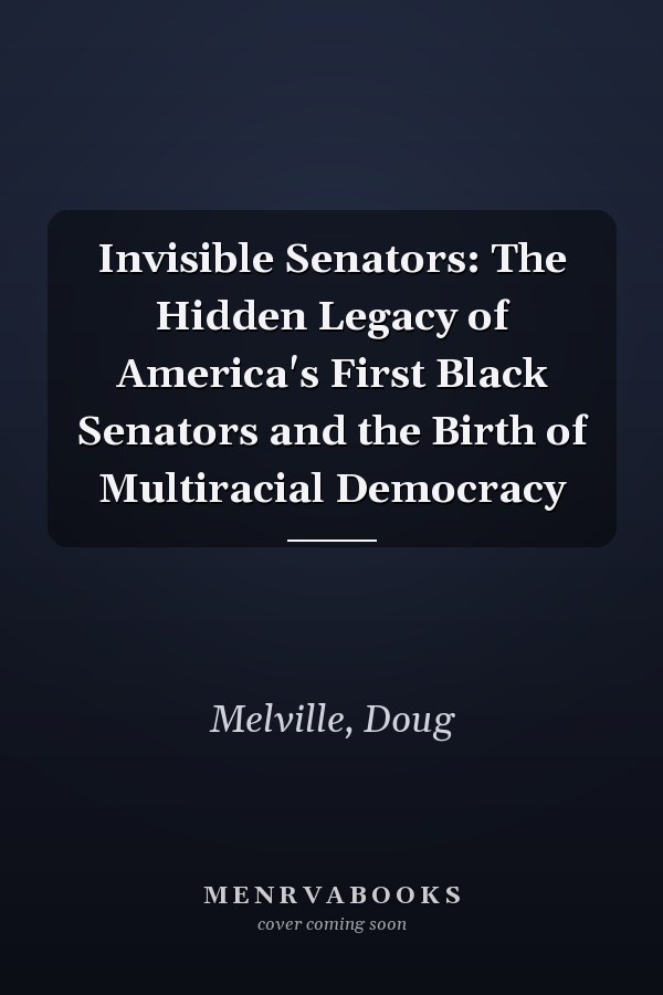 Invisible Senators: The Hidden Legacy of America's First Black Senators and the Birth of Multiracial Democracy