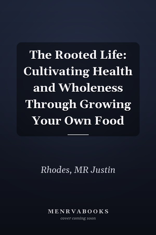 The Rooted Life: Cultivating Health and Wholeness Through Growing Your Own Food