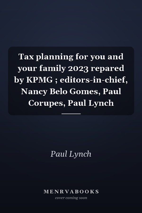 Tax planning for you and your family 2023 repared by KPMG ; editors-in-chief, Nancy Belo Gomes, Paul Corupes, Paul Lynch