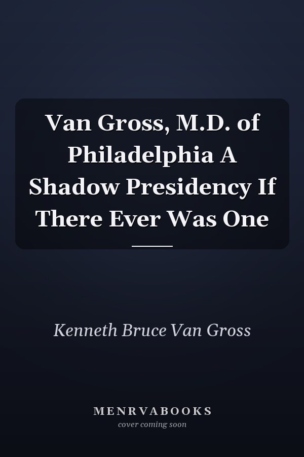Van Gross, M.D. of Philadelphia A Shadow Presidency If There Ever Was One
