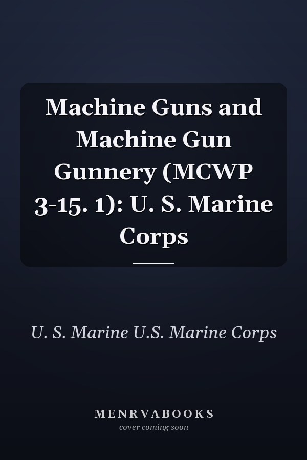 Machine Guns and Machine Gun Gunnery (MCWP 3-15. 1): U. S. Marine Corps