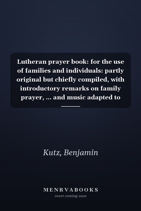 Lutheran prayer book: for the use of families and individuals: partly original but chiefly compiled, with introductory remarks on family prayer, ... and music adapted to them (Nihil Sine Deo)