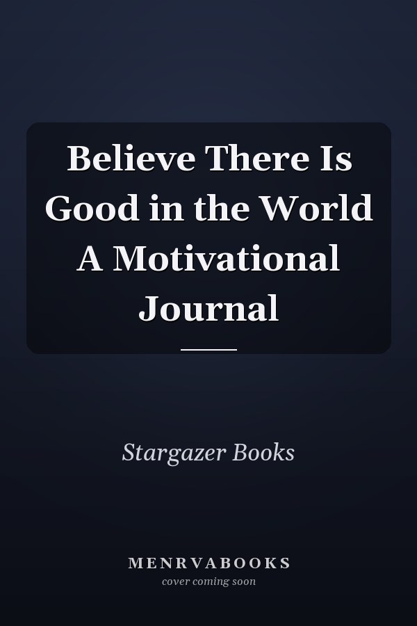 Believe There Is Good in the World A Motivational Journal