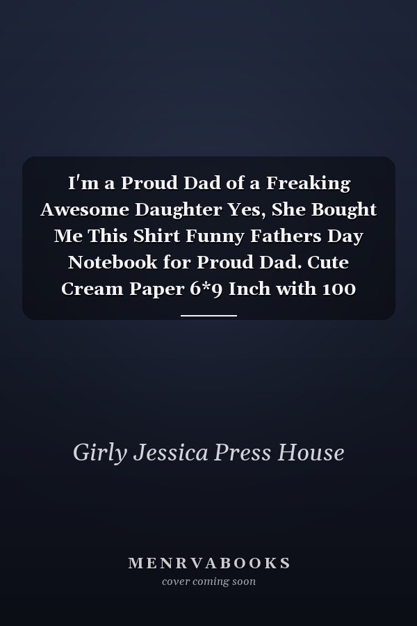 I'm a Proud Dad of a Freaking Awesome Daughter Yes, She Bought Me This Shirt Funny Fathers Day Notebook for Proud Dad. Cute Cream Paper 6*9 Inch with 100 Pages Notebook for Writing Daily Routine, Journal and Hand Note
