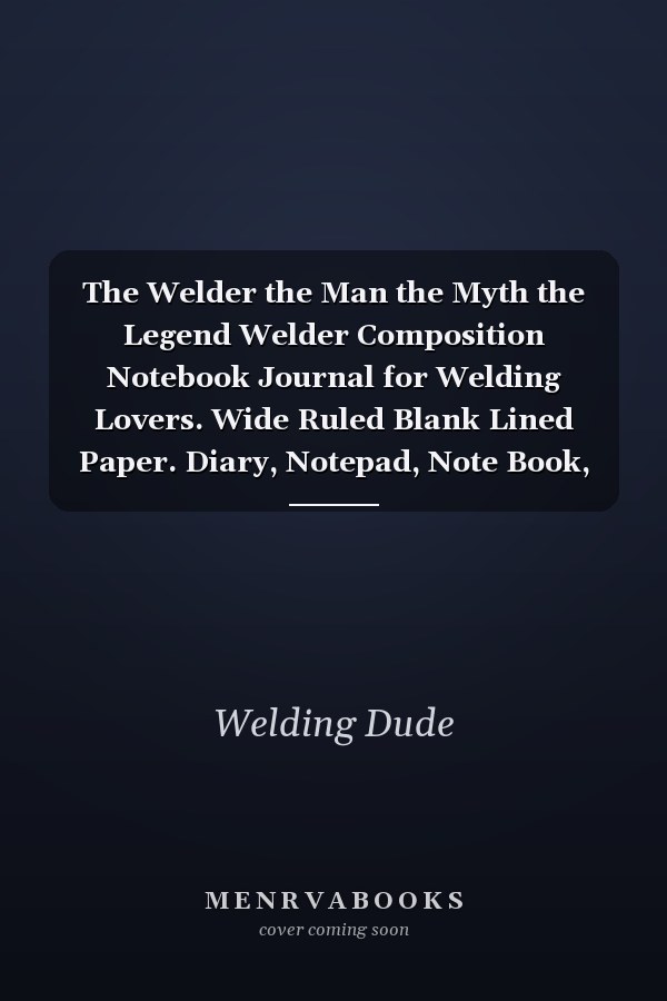 The Welder the Man the Myth the Legend Welder Composition Notebook Journal for Welding Lovers. Wide Ruled Blank Lined Paper. Diary, Notepad, Note Book, Workbook. 6x9 120 Pages (60 Sheets). Gift for Birthday, Anniversary, Christmas, Men and Women