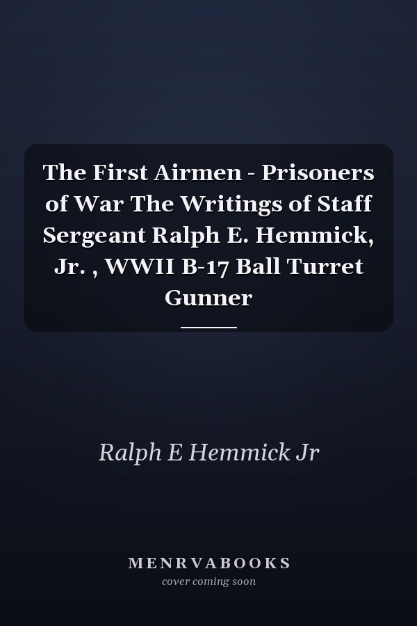 The First Airmen - Prisoners of War The Writings of Staff Sergeant Ralph E. Hemmick, Jr. , WWII B-17 Ball Turret Gunner