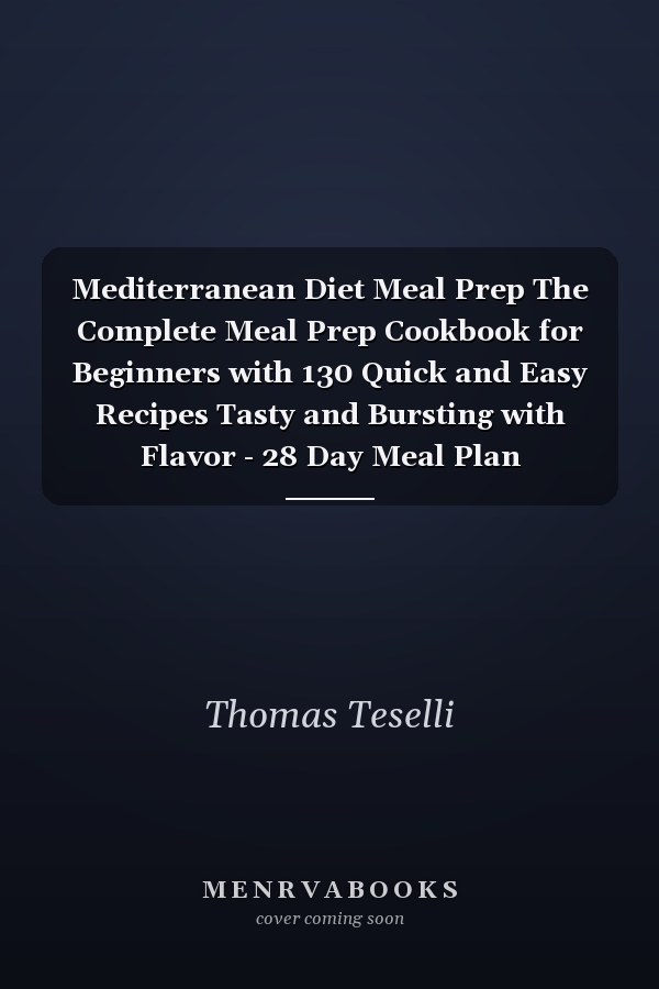 Mediterranean Diet Meal Prep The Complete Meal Prep Cookbook for Beginners with 130 Quick and Easy Recipes Tasty and Bursting with Flavor - 28 Day Meal Plan