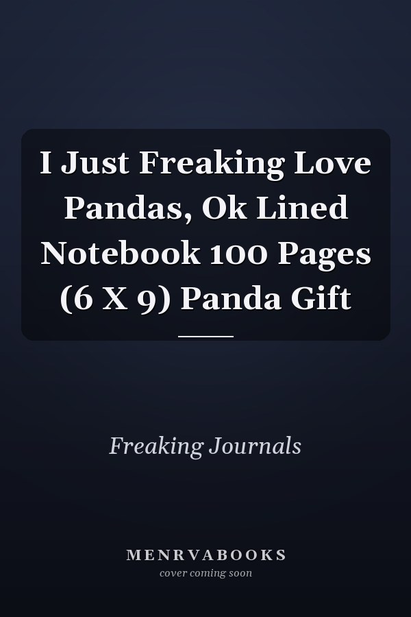 I Just Freaking Love Pandas, Ok Lined Notebook 100 Pages (6 X 9) Panda Gift