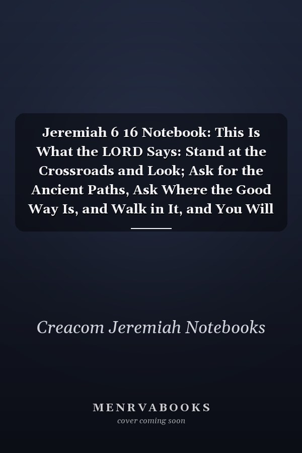 Jeremiah 6 16 Notebook: This Is What the LORD Says: Stand at the Crossroads and Look; Ask for the Ancient Paths, Ask Where the Good Way Is, and Walk in It, and You Will Find Rest for Your Souls. But You Sa: Jeremiah 6:16 Notebook, Bible Journal