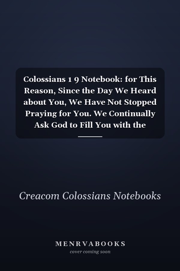 Colossians 1 9 Notebook: for This Reason, Since the Day We Heard about You, We Have Not Stopped Praying for You. We Continually Ask God to Fill You with the Knowledge of His Will Through All the Wisdom and Unders: Colossians 1:9 Notebook Journal