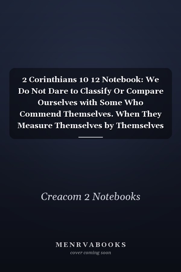 2 Corinthians 10 12 Notebook: We Do Not Dare to Classify Or Compare Ourselves with Some Who Commend Themselves. When They Measure Themselves by Themselves and Compare Themselves with T: 2 Corinthians 10:12 Notebook, Bible Verse Christian Journal