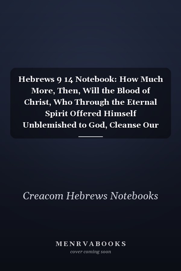 Hebrews 9 14 Notebook: How Much More, Then, Will the Blood of Christ, Who Through the Eternal Spirit Offered Himself Unblemished to God, Cleanse Our Consciences from Acts That Lead to Death, So That W: Hebrews 9:14 Notebook, Bible Verse Journal