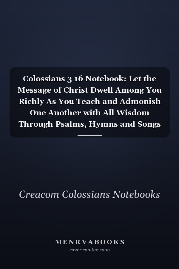 Colossians 3 16 Notebook: Let the Message of Christ Dwell Among You Richly As You Teach and Admonish One Another with All Wisdom Through Psalms, Hymns and Songs from the Spirit, Singing to God With: Colossians 3:16 Notebook, Bible Verse Journal