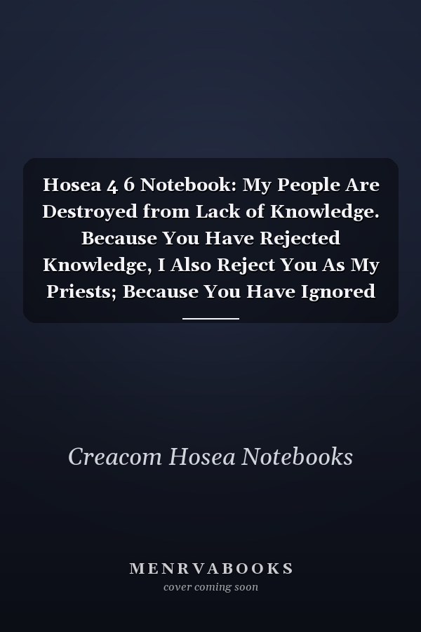 Hosea 4 6 Notebook: My People Are Destroyed from Lack of Knowledge. Because You Have Rejected Knowledge, I Also Reject You As My Priests; Because You Have Ignored the Law of Your God, I Also Wi: Hosea 4:6 Notebook, Bible Verse Christian Journal
